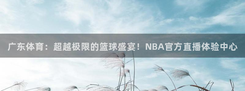 黑白体育直播更新豪礼送.送红包.org：广东体育：超越极限的篮球盛宴！NBA官方直播体验中心