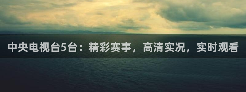 足球黑白直播：中央电视台5台：精彩赛事，高清实况，实时观看
